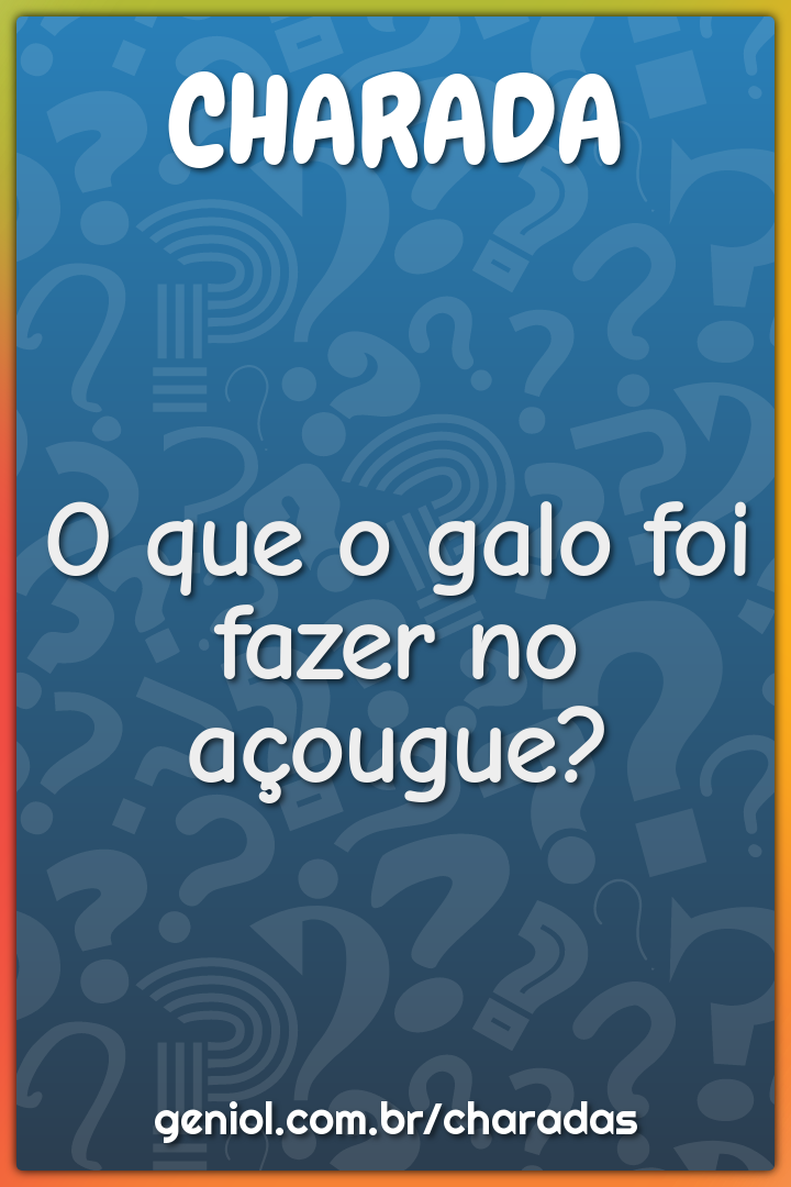 O que o galo foi fazer no açougue?