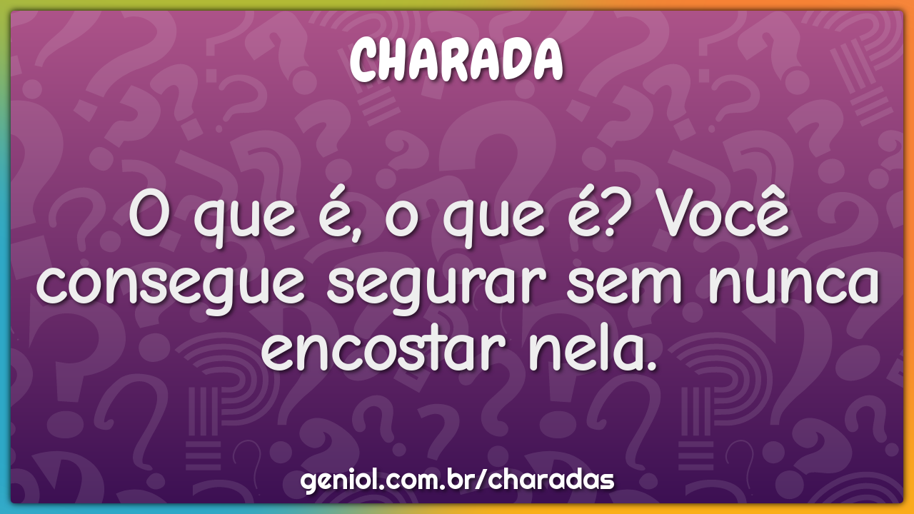 O que é, o que é? Você consegue segurar sem nunca encostar nela.