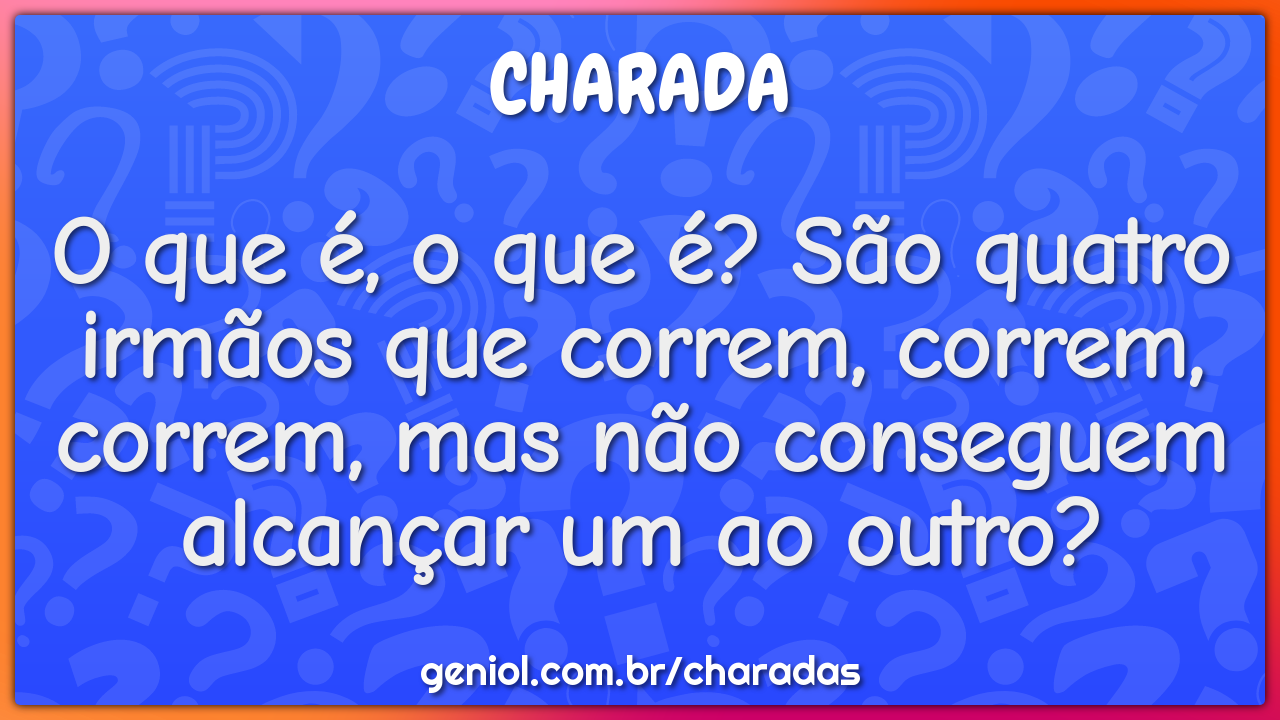 O que é, o que é? São quatro irmãos que correm, correm, correm, mas...