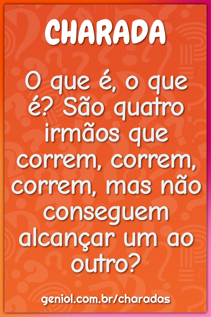 O que é, o que é? São quatro irmãos que correm, correm, correm, mas...