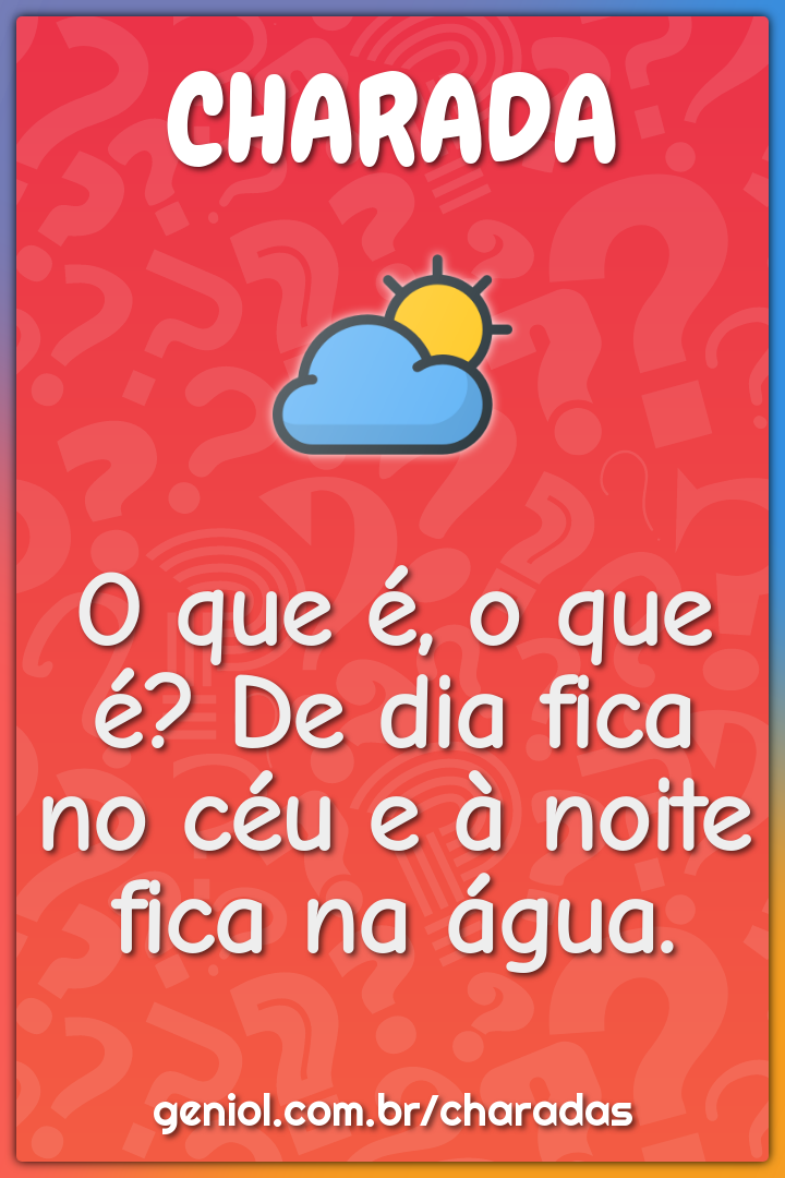 O que é, o que é? De dia fica no céu e à noite fica na água.