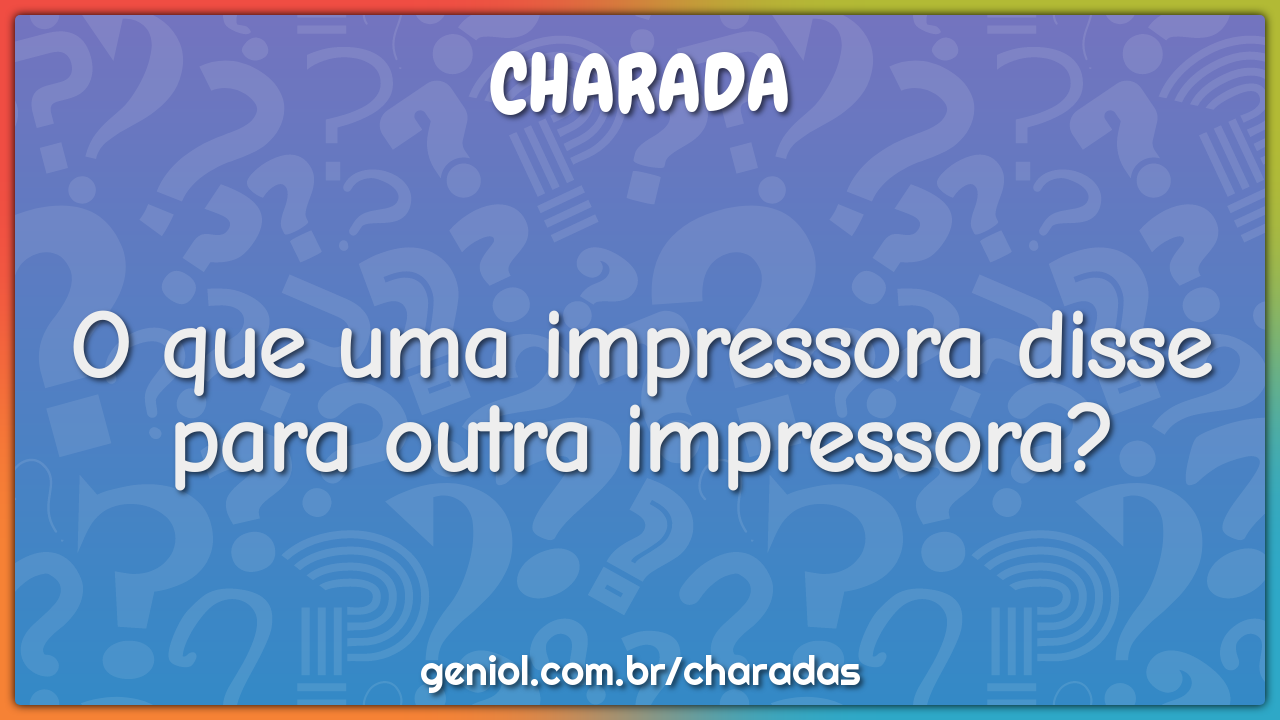 O que uma impressora disse para outra impressora?