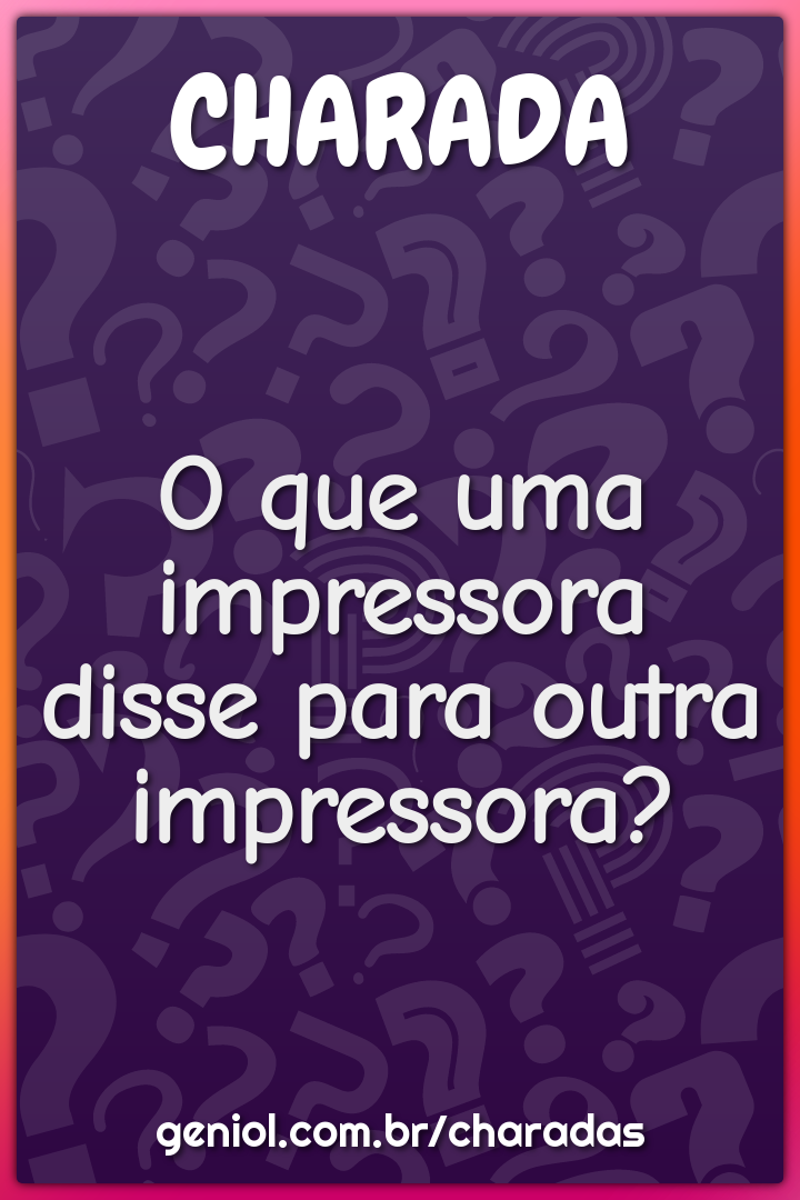 O que uma impressora disse para outra impressora?