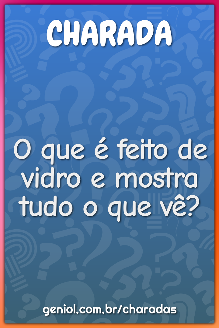 O que é feito de vidro e mostra tudo o que vê?