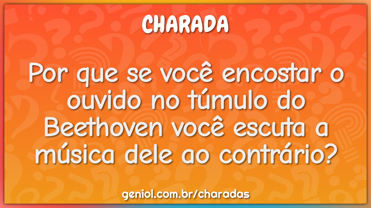 Por que se você encostar o ouvido no túmulo do Beethoven você escuta a...