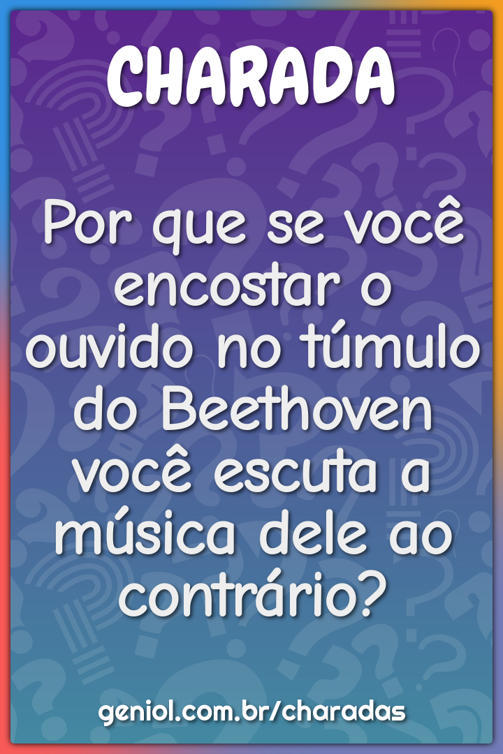 Por que se você encostar o ouvido no túmulo do Beethoven você escuta a...