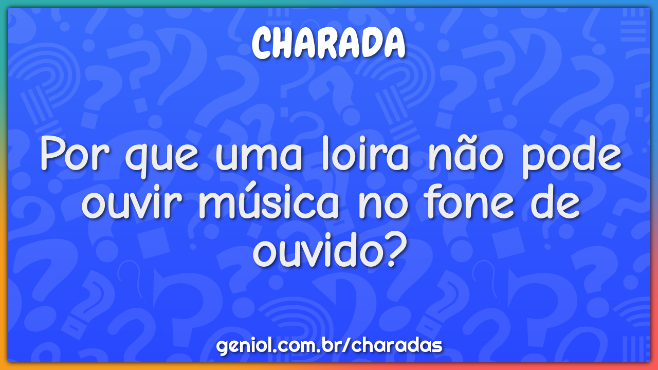 Por que uma loira não pode ouvir música no fone de ouvido?