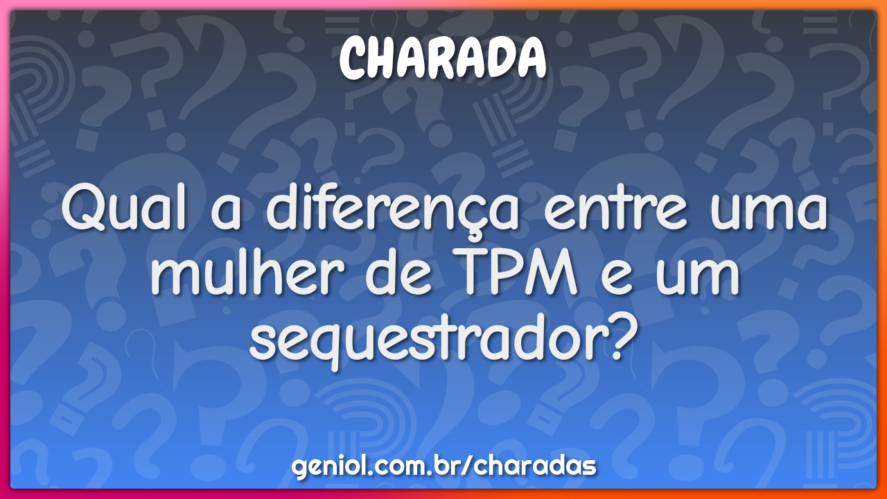 Qual a diferença entre uma mulher de TPM e um sequestrador?