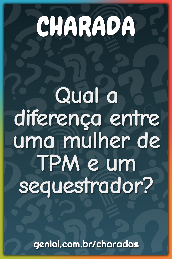 Qual a diferença entre uma mulher de TPM e um sequestrador?