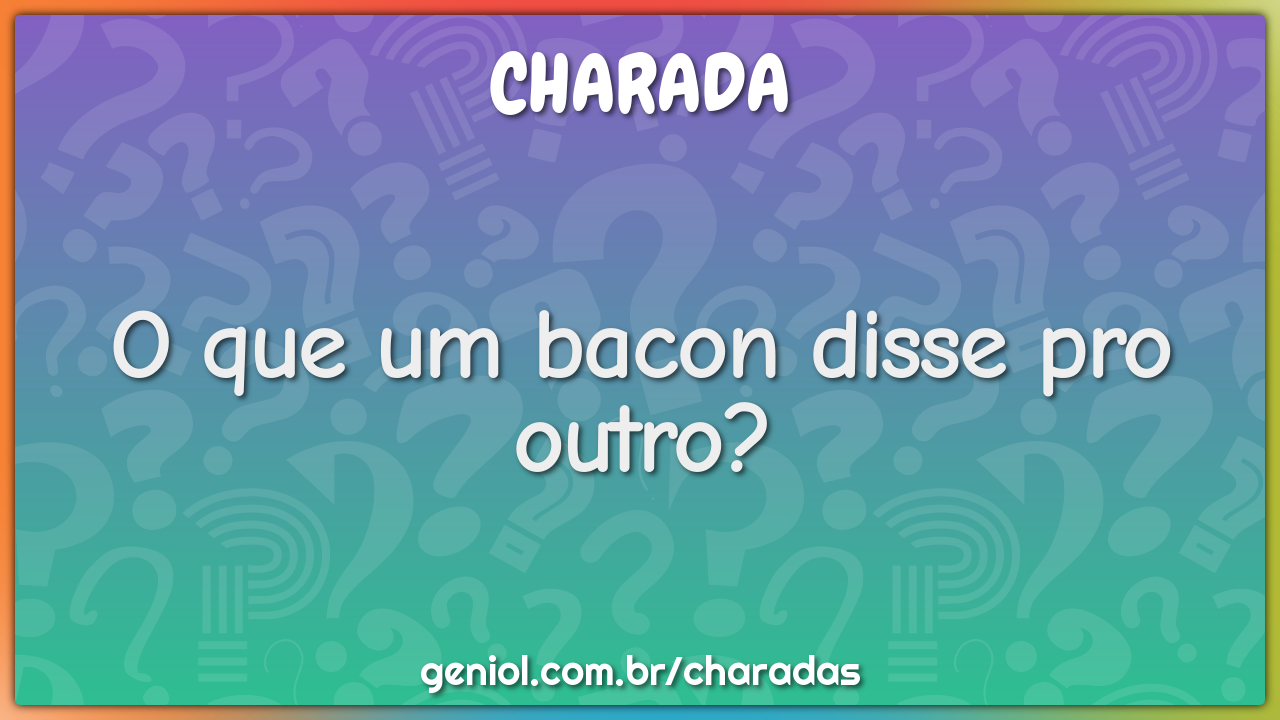 O que um bacon disse pro outro?