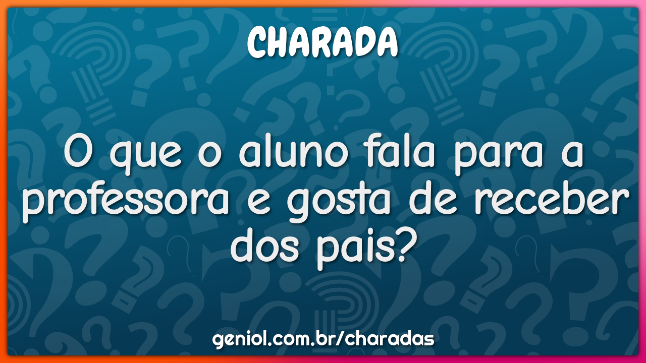 O que o aluno fala para a professora e gosta de receber dos pais?