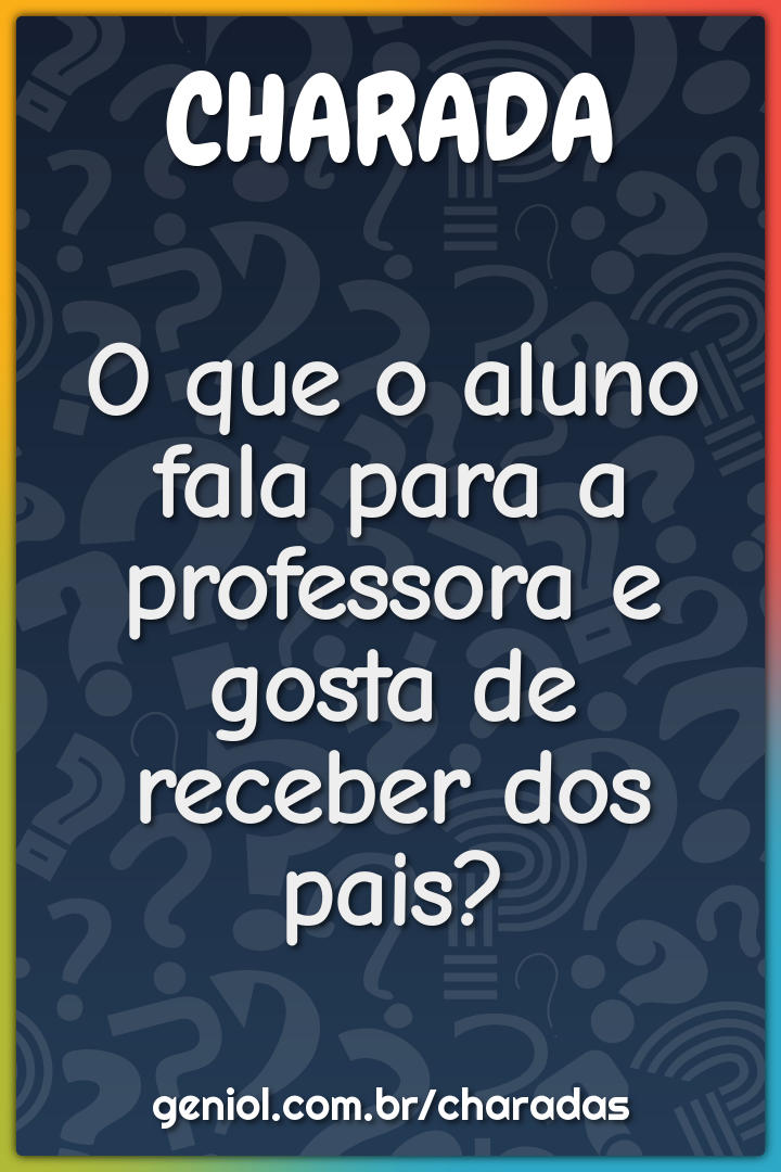 O que o aluno fala para a professora e gosta de receber dos pais?