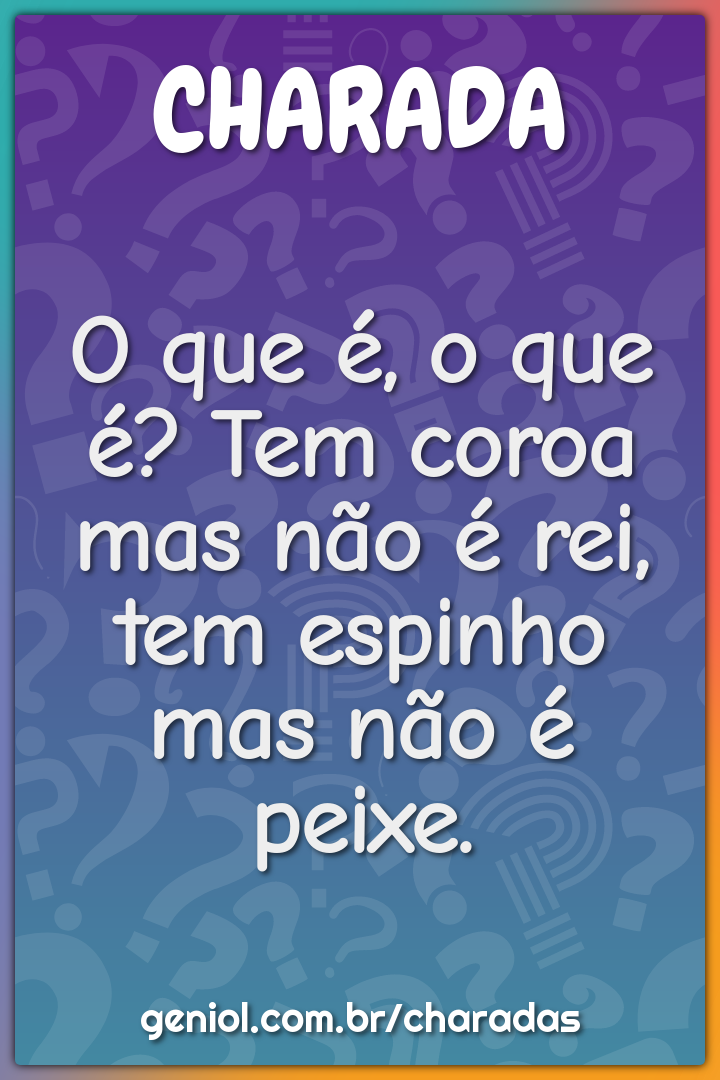 O que é, o que é? Tem coroa mas não é rei, tem espinho mas não é...