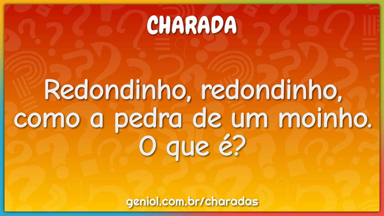 Redondinho, redondinho, como a pedra de um moinho. O que é?