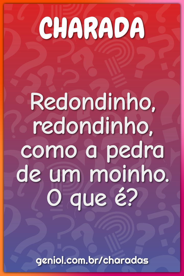 Redondinho, redondinho, como a pedra de um moinho. O que é?