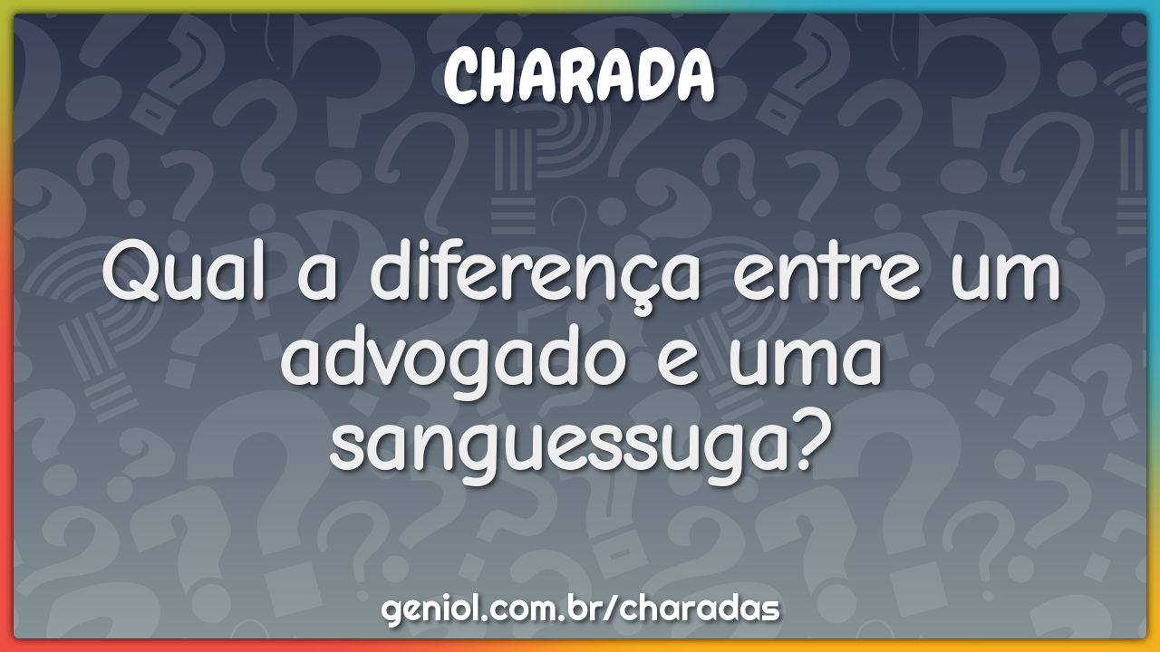 Qual a diferença entre um advogado e uma sanguessuga?