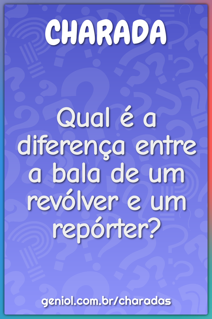 Qual é a diferença entre a bala de um revólver e um repórter?