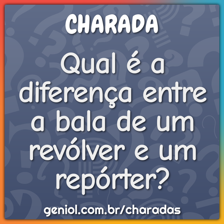 Qual é a diferença entre a bala de um revólver e um repórter?