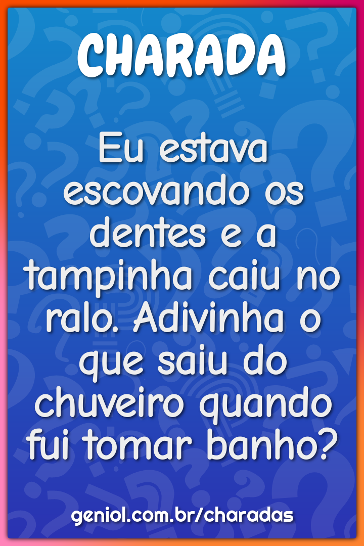 Eu estava escovando os dentes e a tampinha caiu no ralo. Adivinha o...