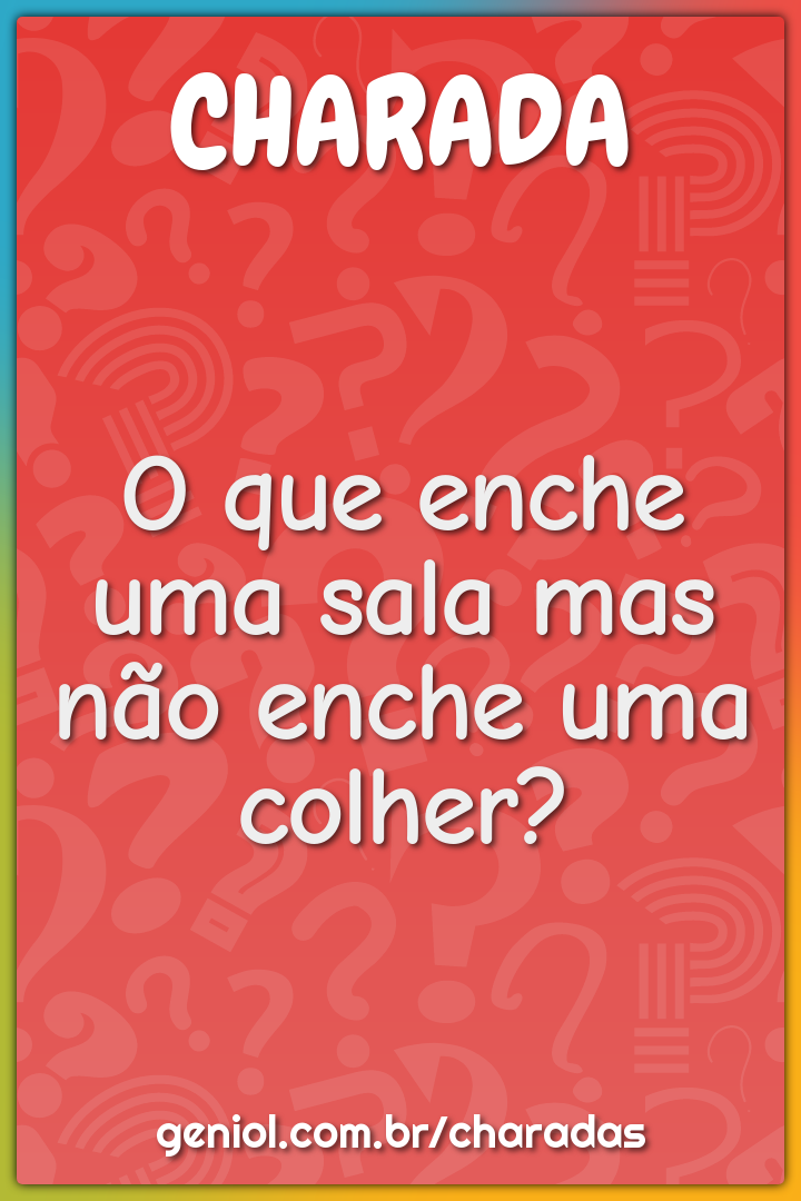 O que enche uma sala mas não enche uma colher?