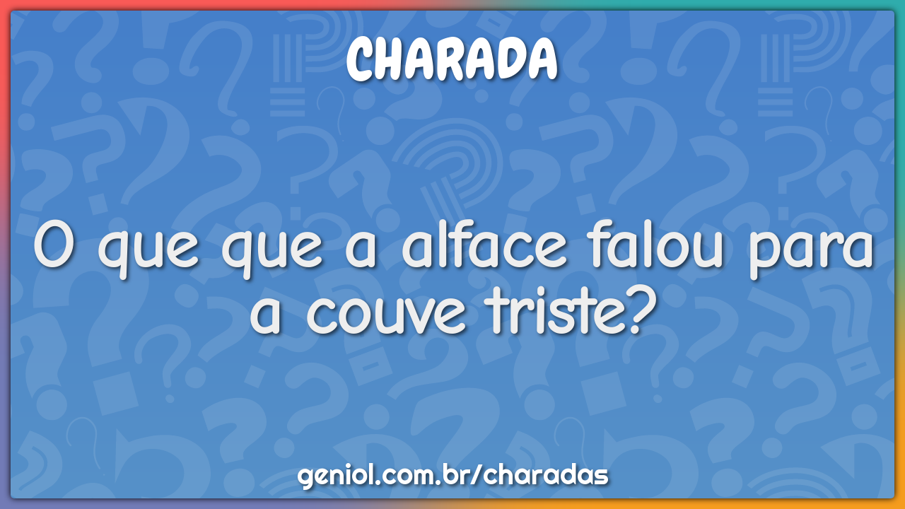 O que que a alface falou para a couve triste?