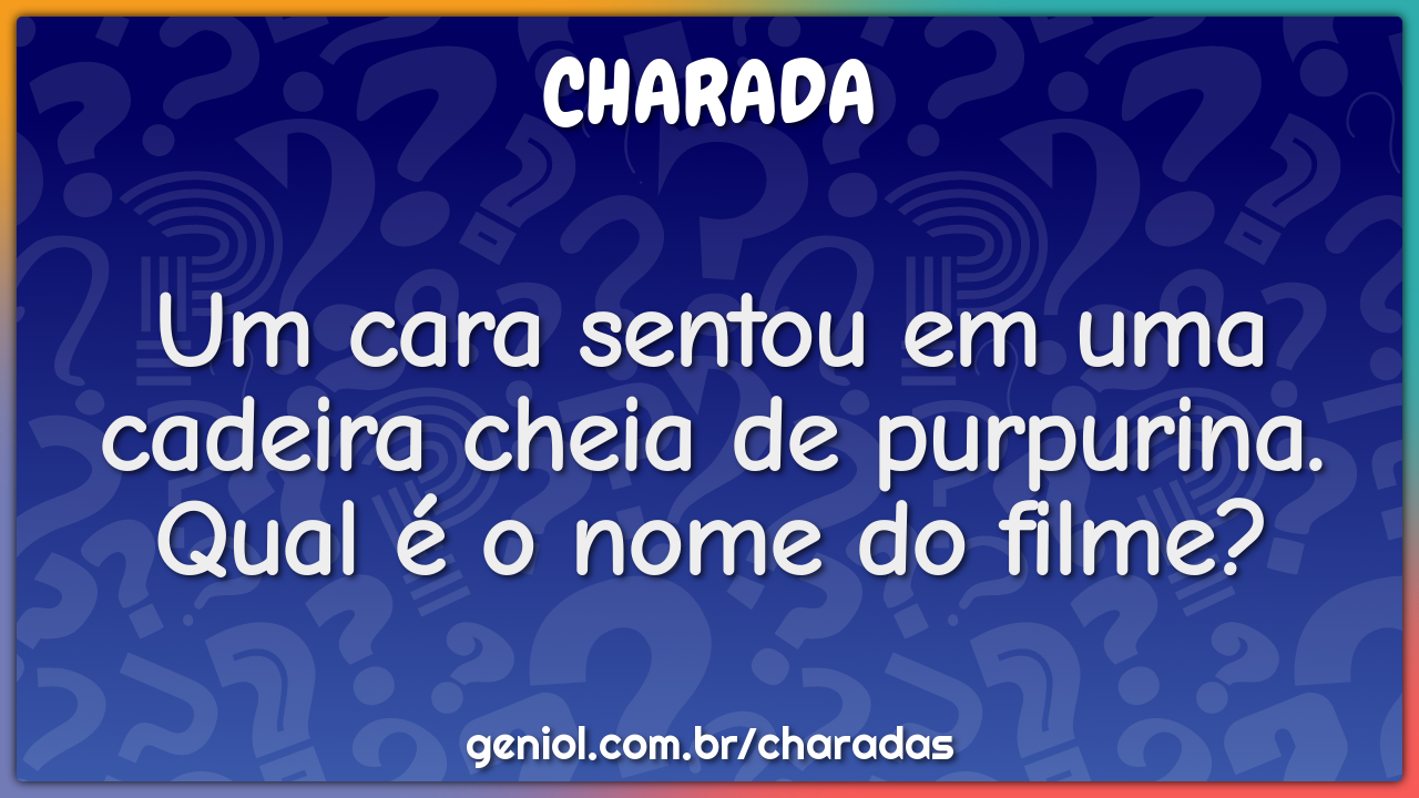 Um cara sentou em uma cadeira cheia de purpurina. Qual é o nome do...