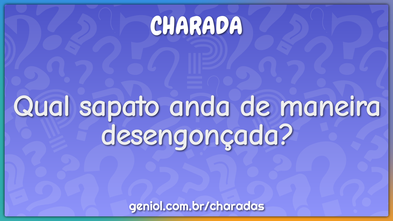 Qual sapato anda de maneira desengonçada?