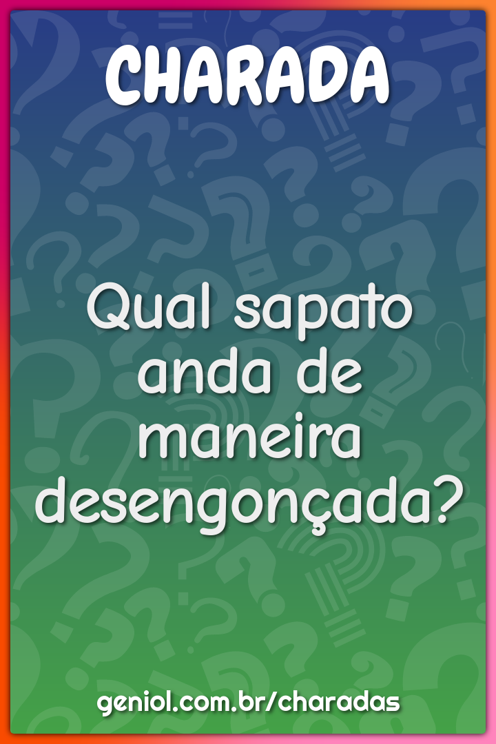 Qual sapato anda de maneira desengonçada?