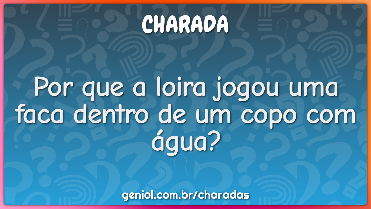 Por que a loira jogou uma faca dentro de um copo com água?