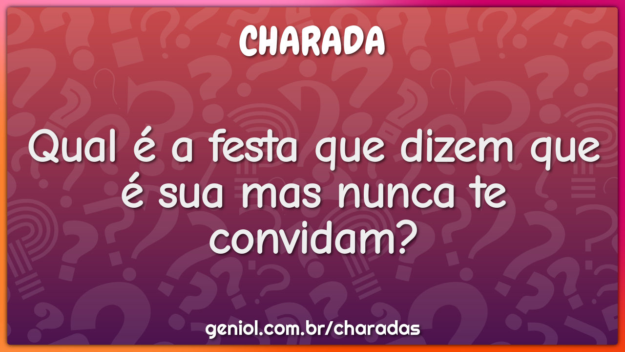 Qual é a festa que dizem que é sua mas nunca te convidam?