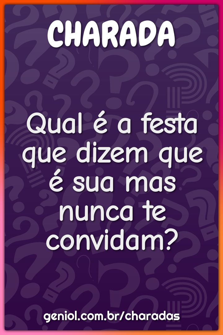 Qual é a festa que dizem que é sua mas nunca te convidam?