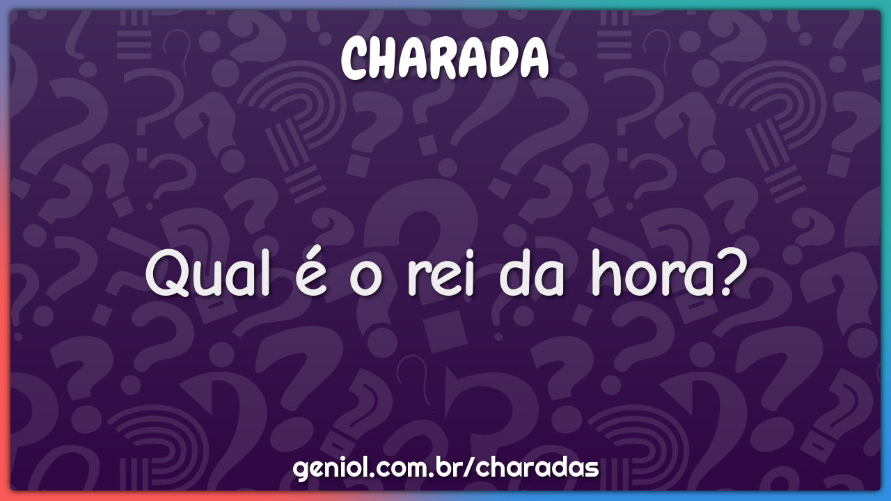 Qual é o rei da hora?