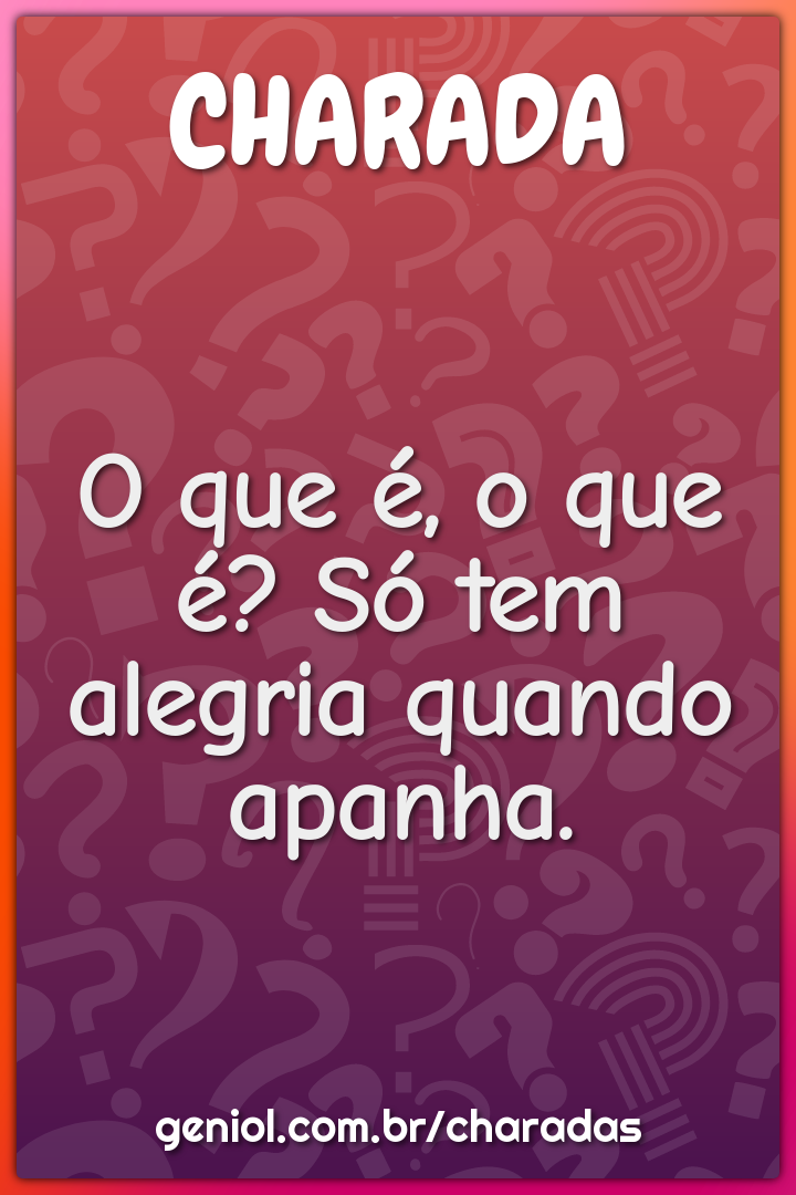 O que é, o que é? Só tem alegria quando apanha.