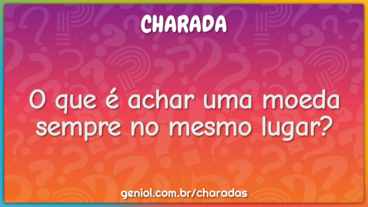 O que é achar uma moeda sempre no mesmo lugar?