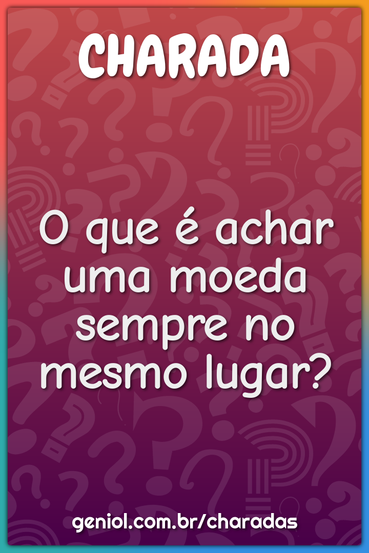 O que é achar uma moeda sempre no mesmo lugar?