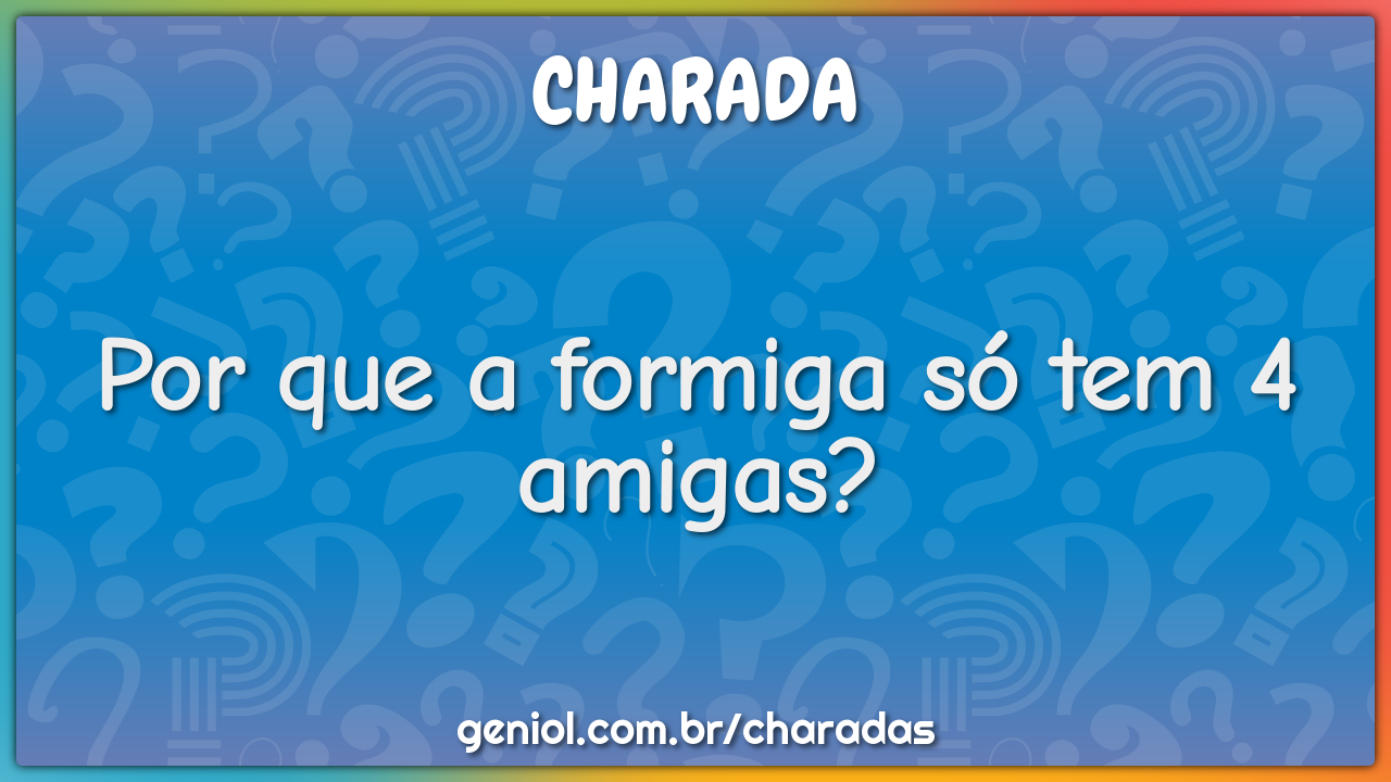 Por Que A Formiga So Tem 4 Amigas Charada E Resposta Geniol