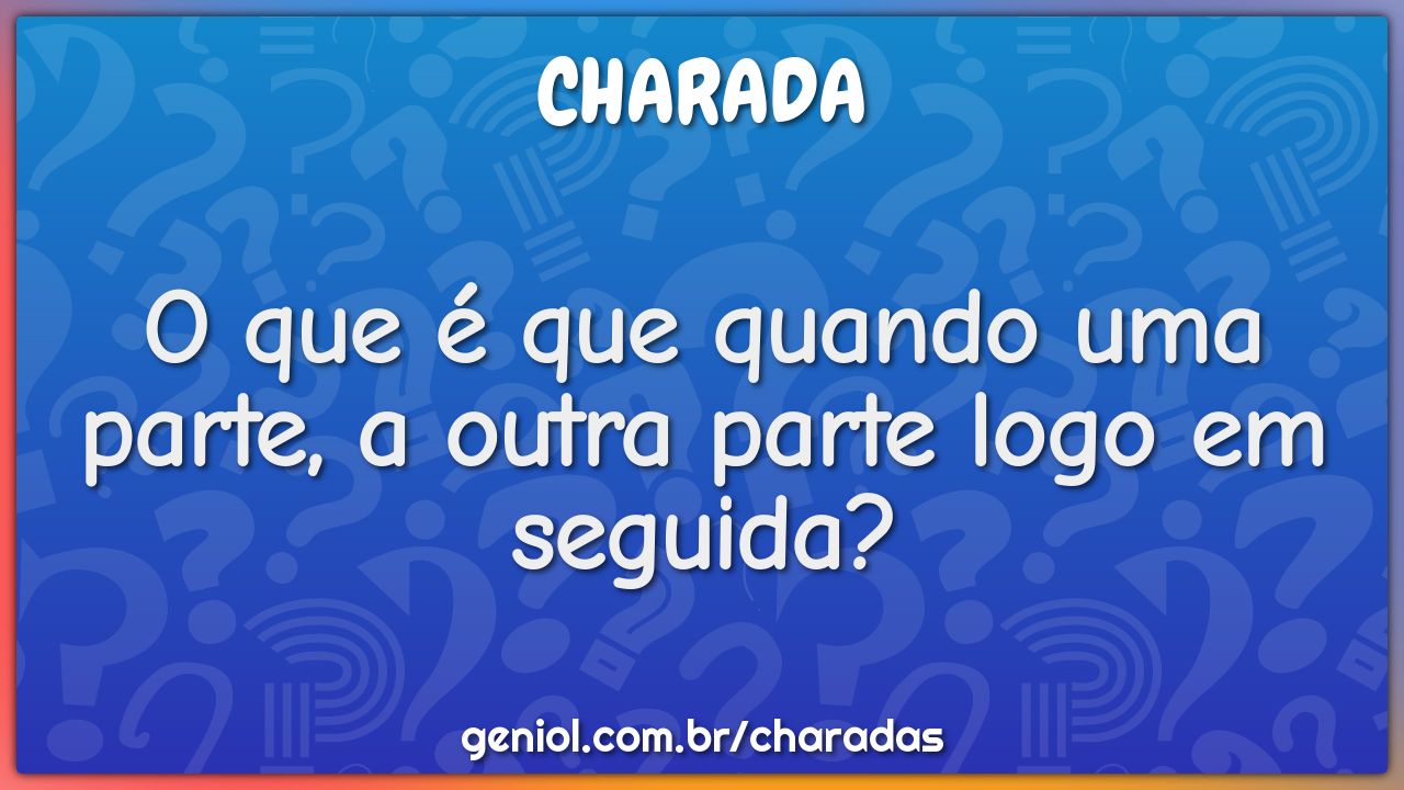 O que é que quando uma parte, a outra parte logo em seguida?