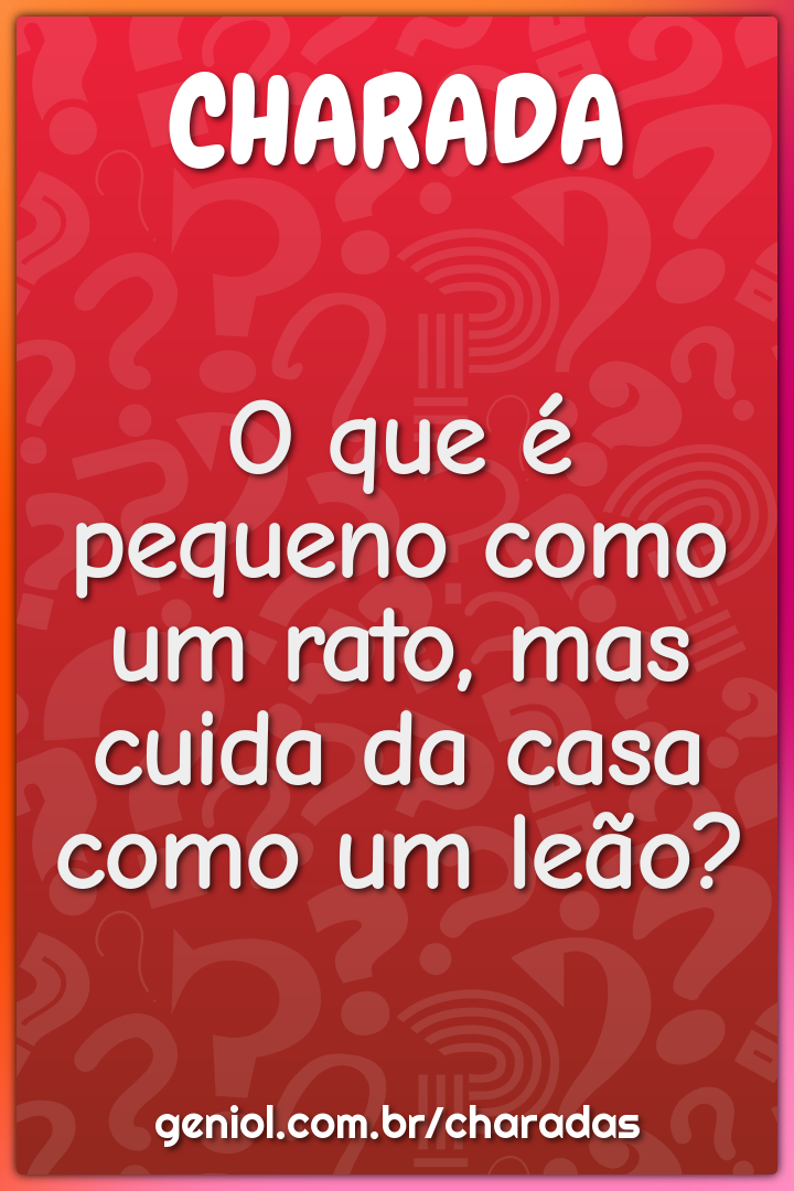 O que é pequeno como um rato, mas cuida da casa como um leão?