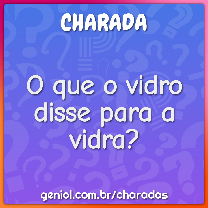 O que o vidro disse para a vidra?