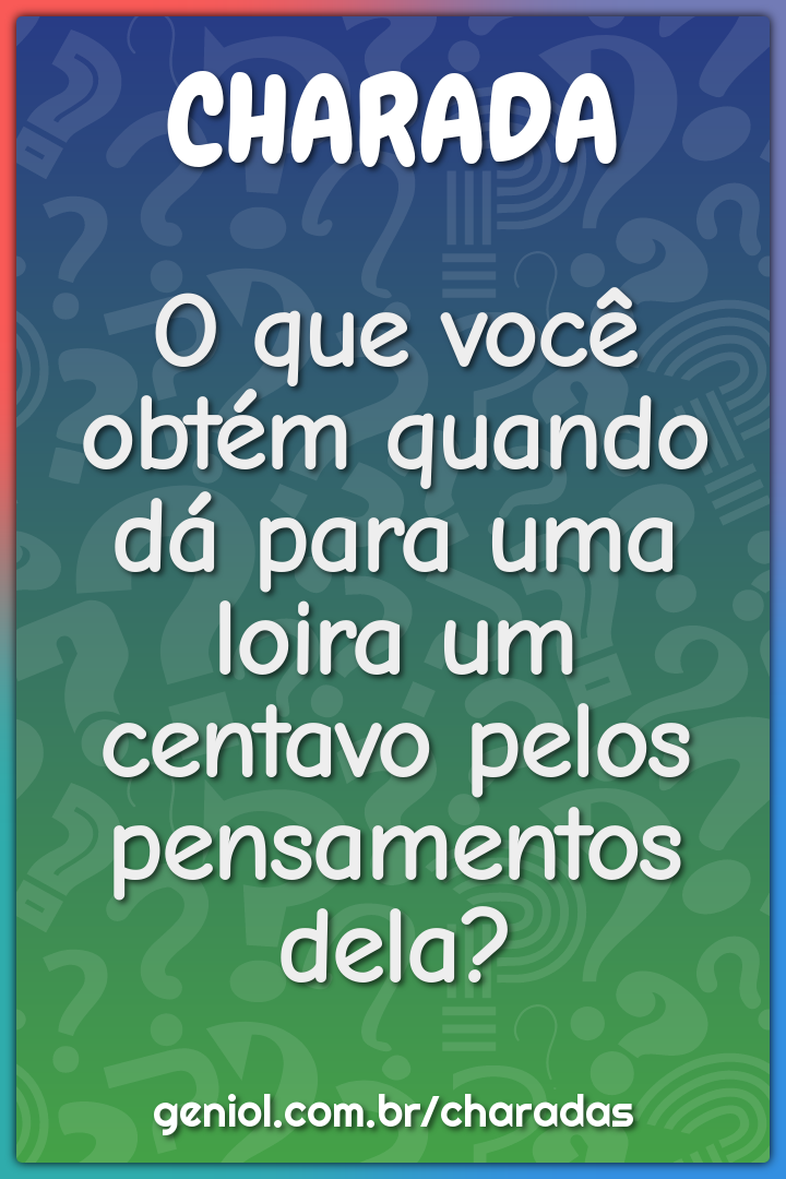 O que você faz após dar um centavo pelos pensamentos de uma loira? -  Charada e Resposta - Geniol