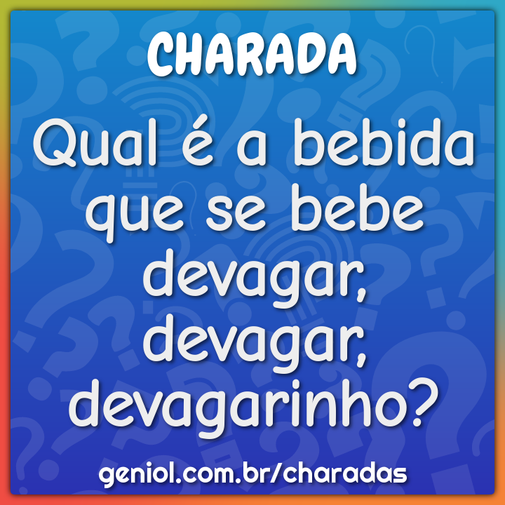 Qual é a bebida que se bebe devagar, devagar, devagarinho?
