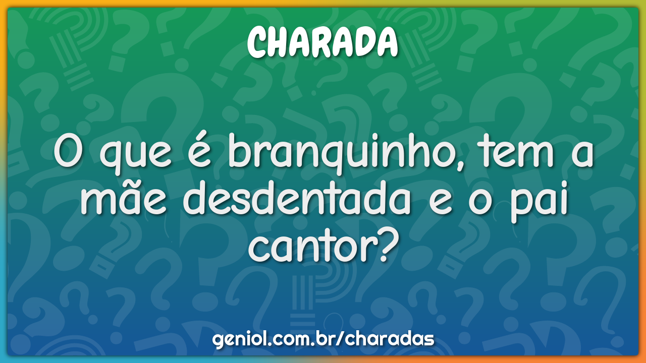 O que é branquinho, tem a mãe desdentada e o pai cantor?