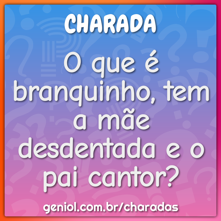 O que é branquinho, tem a mãe desdentada e o pai cantor?
