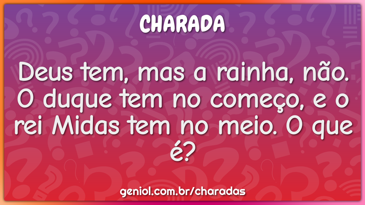 Deus tem, mas a rainha, não. O duque tem no começo, e o rei Midas tem...