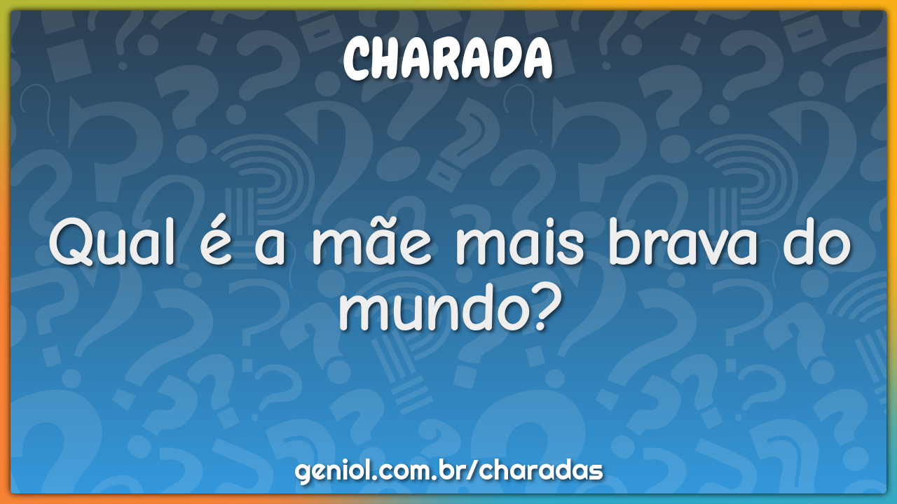 Qual é a mãe mais brava do mundo?