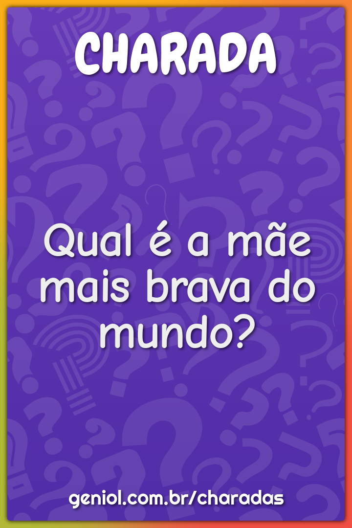 Qual é a mãe mais brava do mundo?