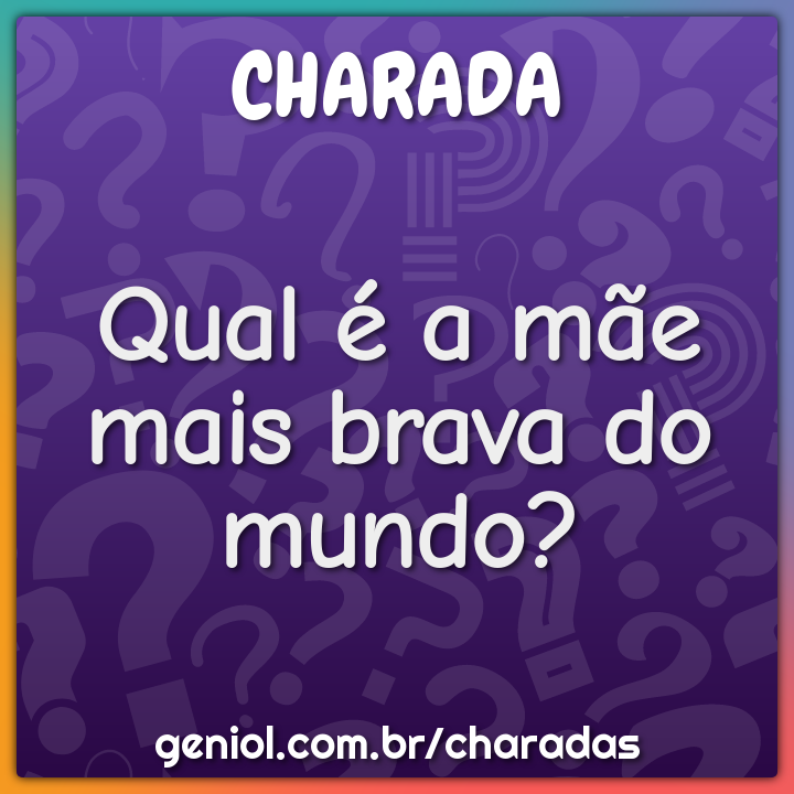 Qual é a mãe mais brava do mundo?