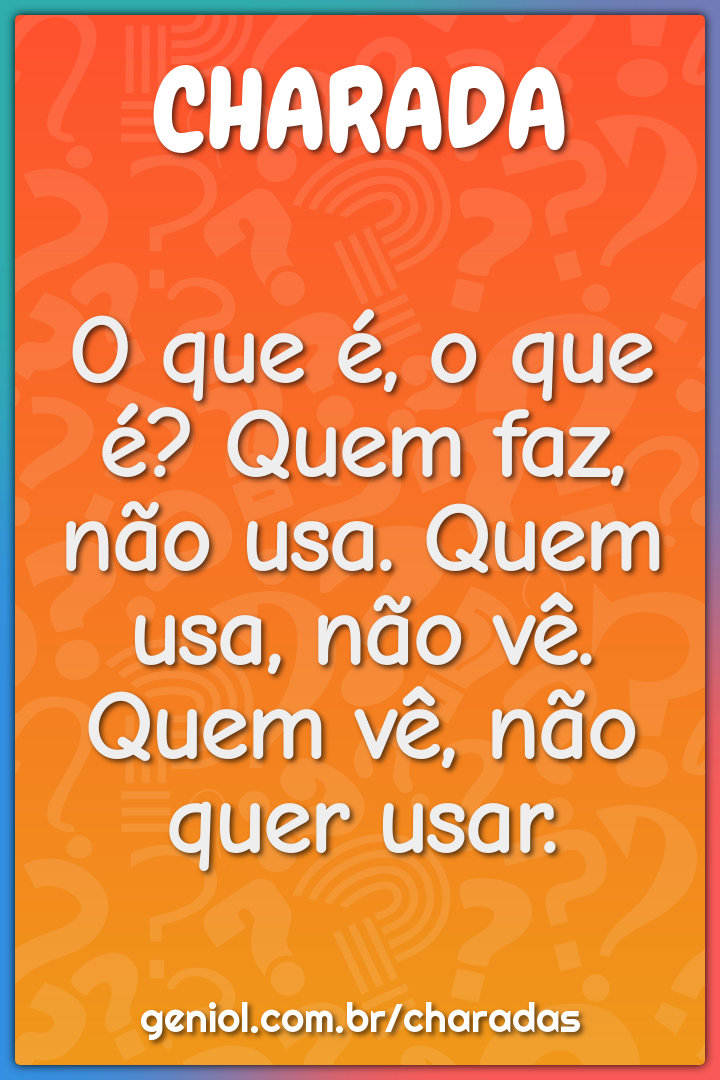 O que é, o que é? Quem faz, não usa. Quem usa, não vê. Quem vê, não...