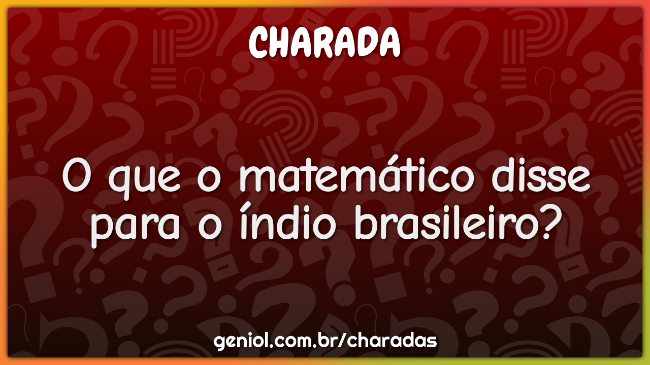 O que o matemático disse para o índio brasileiro?