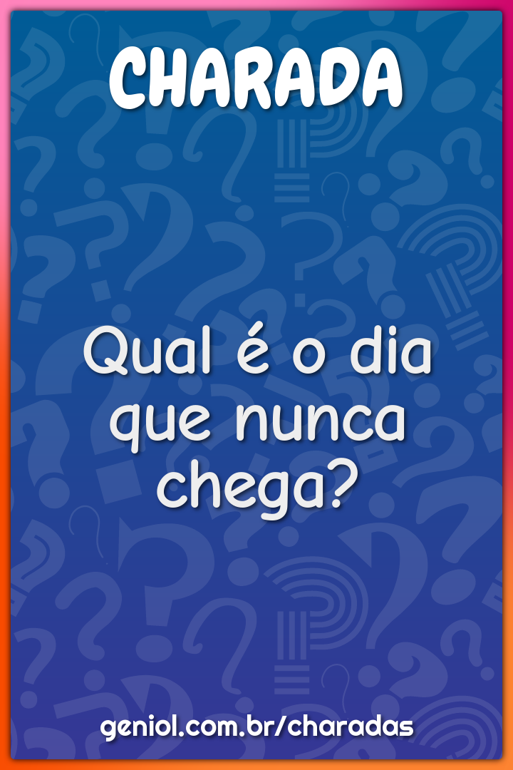 Qual é o dia que nunca chega?